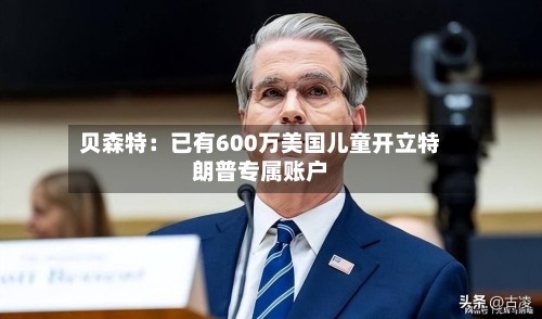 贝森特：已有600万美国儿童开立特朗普专属账户-第3张图片