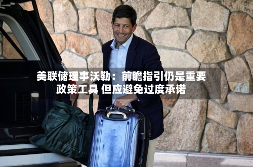 美联储理事沃勒：前瞻指引仍是重要政策工具 但应避免过度承诺-第2张图片