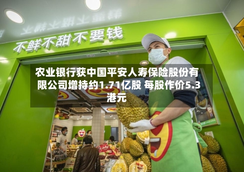 农业银行获中国平安人寿保险股份有限公司增持约1.71亿股 每股作价5.3港元