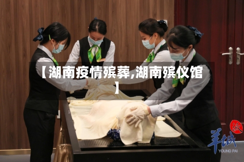 【湖南疫情殡葬,湖南殡仪馆】