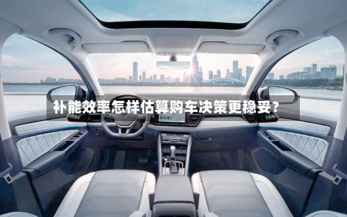 补能效率怎样估算购车决策更稳妥？-第2张图片