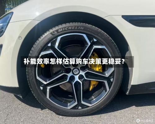 补能效率怎样估算购车决策更稳妥？-第3张图片