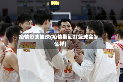 疫情影响篮球(疫情期间打篮球会怎么样)-第3张图片
