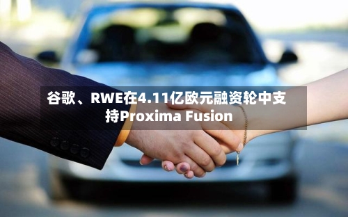 谷歌、RWE在4.11亿欧元融资轮中支持Proxima Fusion-第2张图片