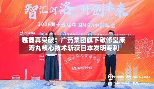 世界科创再突破！广药集团旗下敬修堂康寿丸核心技术斩获日本发明专利