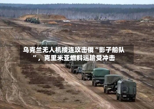 乌克兰无人机接连攻击俄“影子船队”，克里米亚燃料运输受冲击