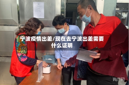 宁波疫情出差/现在去宁波出差需要什么证明