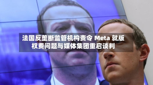 法国反垄断监管机构责令 Meta 就版权费问题与媒体集团重启谈判