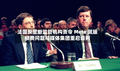 法国反垄断监管机构责令 Meta 就版权费问题与媒体集团重启谈判-第2张图片