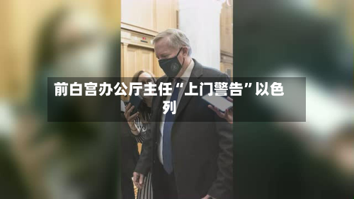前白宫办公厅主任“上门警告	”以色列-第2张图片