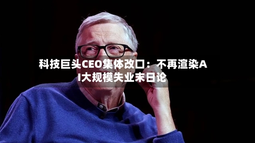 科技巨头CEO集体改口：不再渲染AI大规模失业末日论-第2张图片