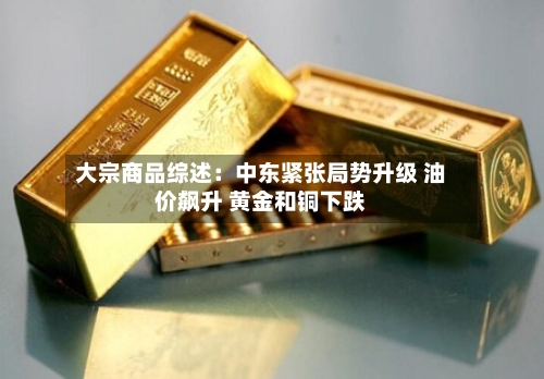 大宗商品综述：中东紧张局势升级 油价飙升 黄金和铜下跌-第3张图片