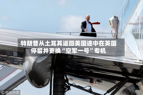 特朗普从土耳其返回美国途中在英国停留并更换“空军一号”专机