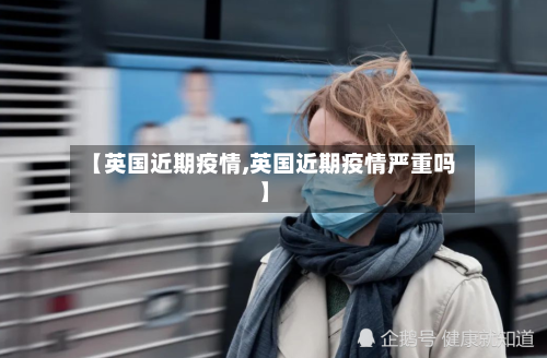 【英国近期疫情,英国近期疫情严重吗】