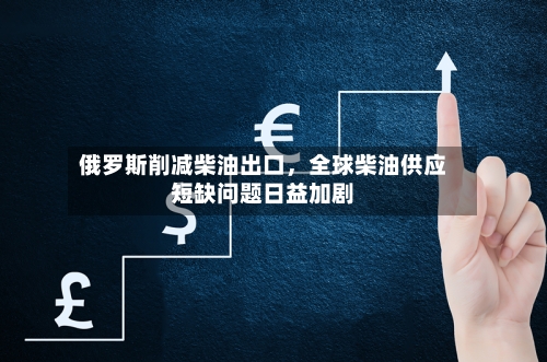 俄罗斯削减柴油出口	，全球柴油供应短缺问题日益加剧-第2张图片