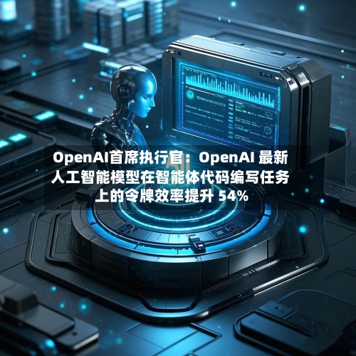 OpenAI首席执行官：OpenAI 最新人工智能模型在智能体代码编写任务上的令牌效率提升 54%-第2张图片