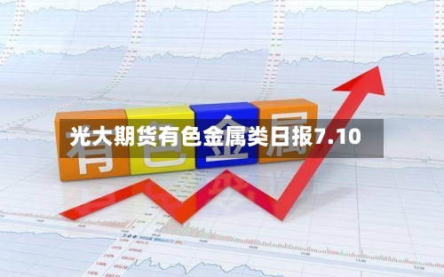 光大期货有色金属类日报7.10-第2张图片