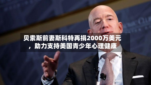 贝索斯前妻斯科特再捐2000万美元，助力支持美国青少年心理健康-第3张图片
