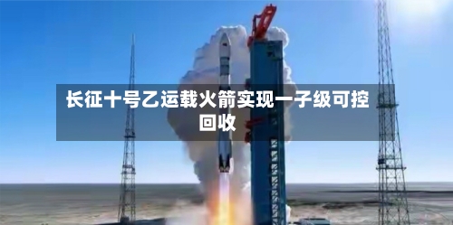 长征十号乙运载火箭实现一子级可控回收-第3张图片