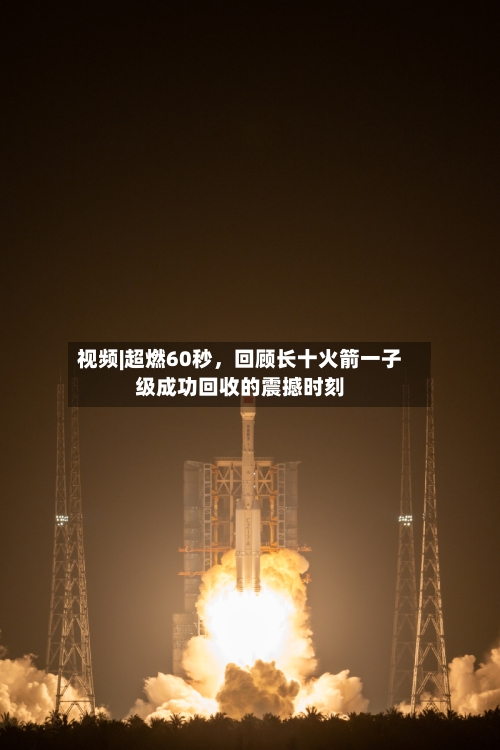 视频|超燃60秒，回顾长十火箭一子级成功回收的震撼时刻