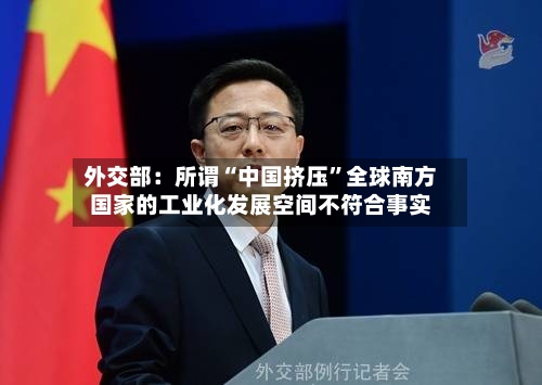 外交部：所谓“中国挤压”全球南方国家的工业化发展空间不符合事实-第2张图片