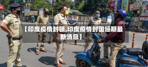 【印度疫情封锁,印度疫情封国延期最新消息】-第2张图片