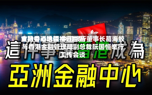 支持香港巩固提升世界金融中心地位 中国银行董事长葛海蛟与香港金融管理局副总裁阮国恒举行工作会谈-第2张图片