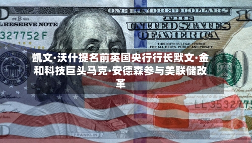凯文·沃什提名前英国央行行长默文·金和科技巨头马克·安德森参与美联储改革