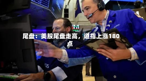 尾盘：美股尾盘走高，道指上涨180点-第2张图片