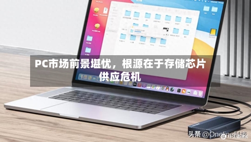 PC市场前景堪忧，根源在于存储芯片供应危机-第2张图片