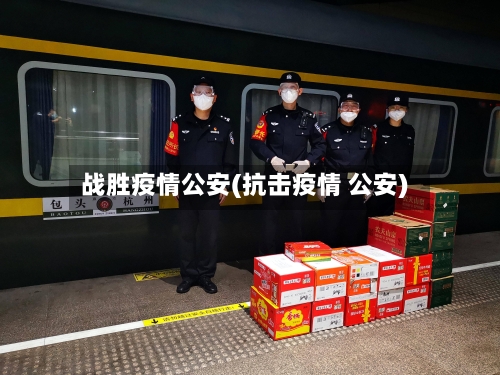 战胜疫情公安(抗击疫情 公安)