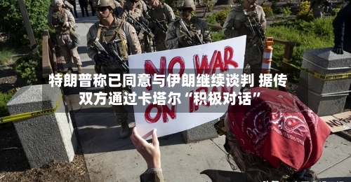 特朗普称已同意与伊朗继续谈判 据传双方通过卡塔尔“积极对话”