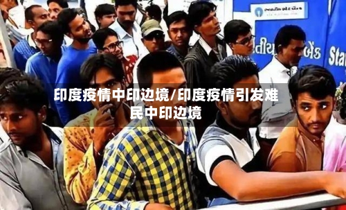 印度疫情中印边境/印度疫情引发难民中印边境