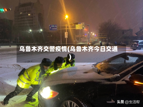 乌鲁木齐交警疫情(乌鲁木齐今日交通)