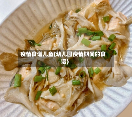疫情食谱儿童(幼儿园疫情期间的食谱)