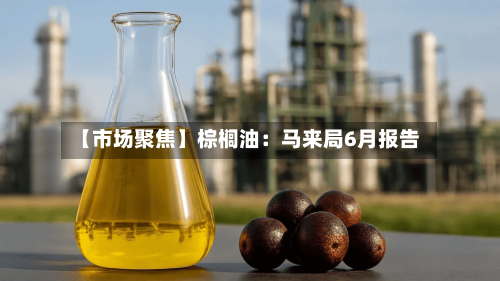 【市场聚焦】棕榈油：马来局6月报告