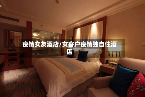 疫情女友酒店/女客户疫情独自住酒店