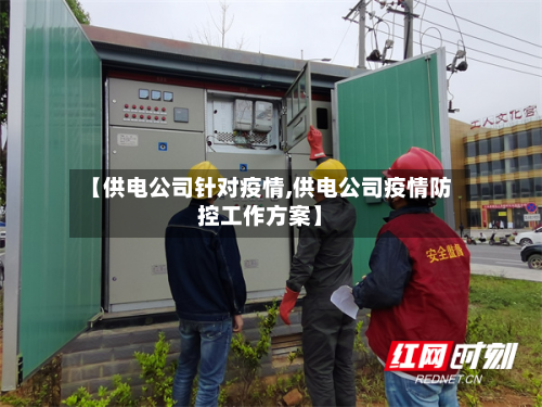 【供电公司针对疫情,供电公司疫情防控工作方案】