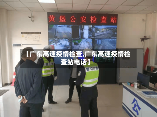 【广东高速疫情检查,广东高速疫情检查站电话】