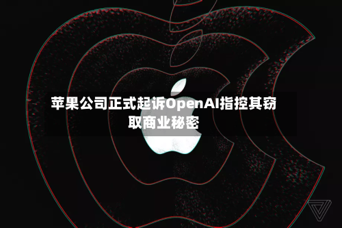 苹果公司正式起诉OpenAI指控其窃取商业秘密