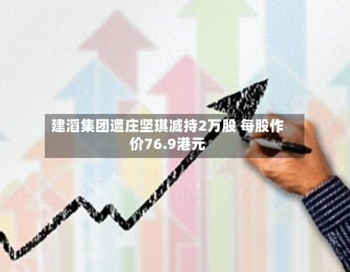 建滔集团遭庄坚琪减持2万股 每股作价76.9港元