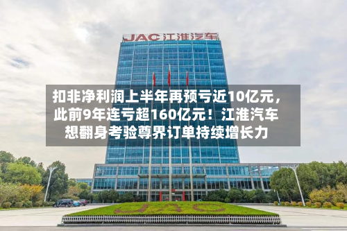 扣非净利润上半年再预亏近10亿元，此前9年连亏超160亿元！江淮汽车想翻身考验尊界订单持续增长力-第3张图片