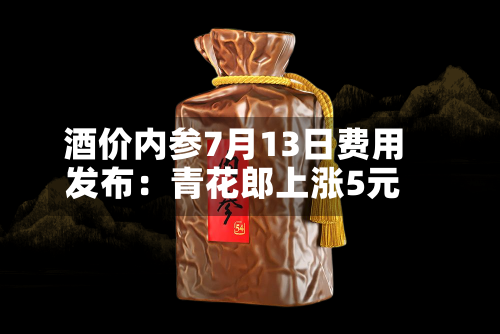 酒价内参7月13日费用发布：青花郎上涨5元-第2张图片