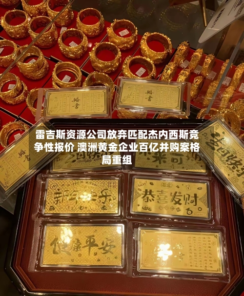 雷吉斯资源公司放弃匹配杰内西斯竞争性报价 澳洲黄金企业百亿并购案格局重组-第3张图片