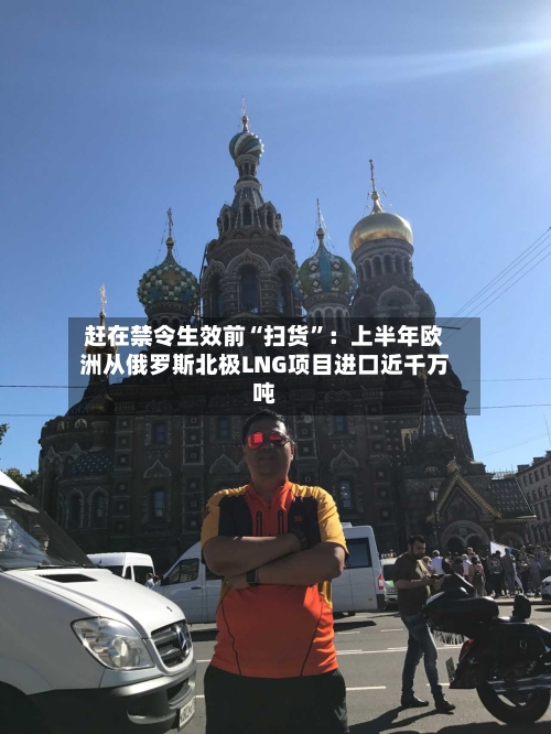 赶在禁令生效前“扫货”：上半年欧洲从俄罗斯北极LNG项目进口近千万吨-第3张图片