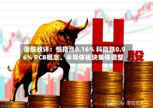 港股收评：恒指涨0.16% 科指跌0.96% PCB概念、半导体板块集体调整-第3张图片
