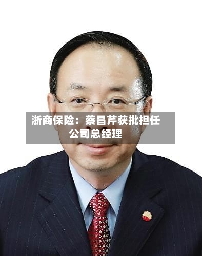 浙商保险：蔡昌芹获批担任公司总经理-第2张图片