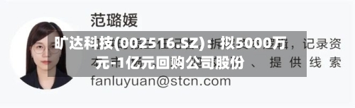 旷达科技(002516.SZ)：拟5000万元-1亿元回购公司股份-第2张图片