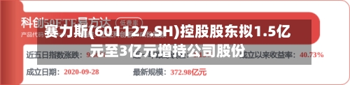 赛力斯(601127.SH)控股股东拟1.5亿元至3亿元增持公司股份-第2张图片