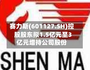 赛力斯(601127.SH)控股股东拟1.5亿元至3亿元增持公司股份